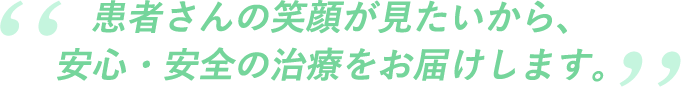 患者さんの笑顔が見たいから、安心・安全の治療をお届けします。